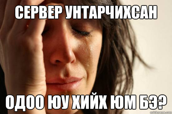 Сервер унтарчихсан Одоо юу хийх юм бэ?  First World Problems
