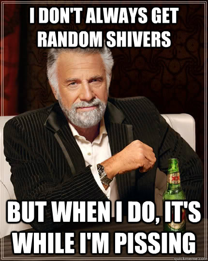 I don't always get random shivers But when i do, it's while i'm pissing  The Most Interesting Man In The World
