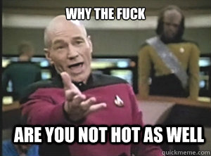 why the fuck Are you not hot as well - why the fuck Are you not hot as well  Annoyed Picard