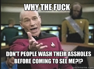 why the fuck don't people wash their assholes before coming to see me?!?  Annoyed Picard