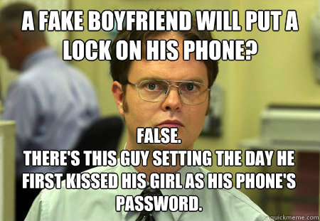 A fake boyfriend will put a lock on his phone? False. 
There's this guy setting the day he first kissed his girl as his phone's password.  Dwight