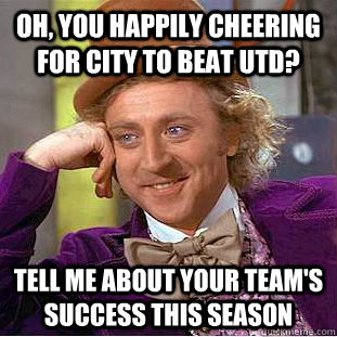 Oh, you happily cheering for city to beat utd? tell me about your team's success this season  Condescending Wonka
