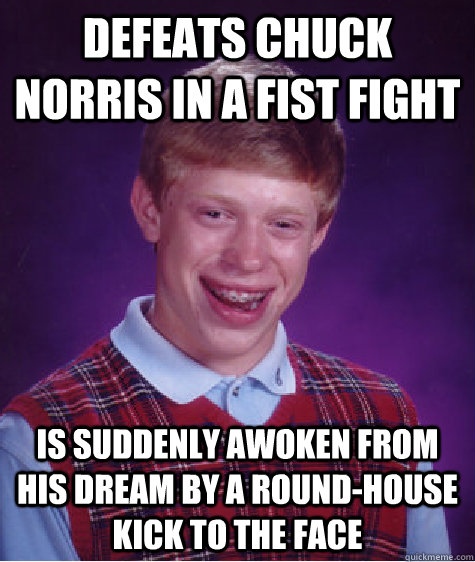 defeats chuck norris in a fist fight is suddenly awoken from his dream by a round-house kick to the face - defeats chuck norris in a fist fight is suddenly awoken from his dream by a round-house kick to the face  Bad Luck Brian