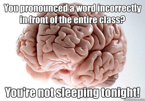 You pronounced a word incorrectly in front of the entire class? You're not sleeping tonight!   Scumbag Brain