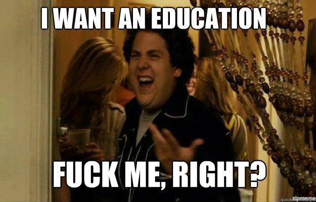 I want an education FUCK ME, RIGHT?  fuck me right