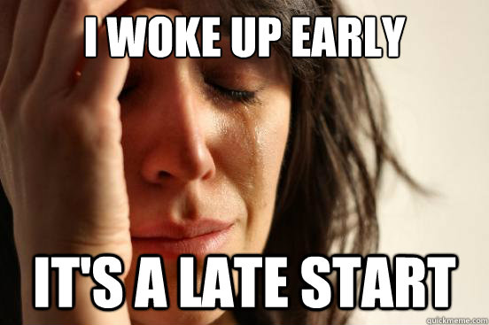 I woke up early it's a late start  First World Problems