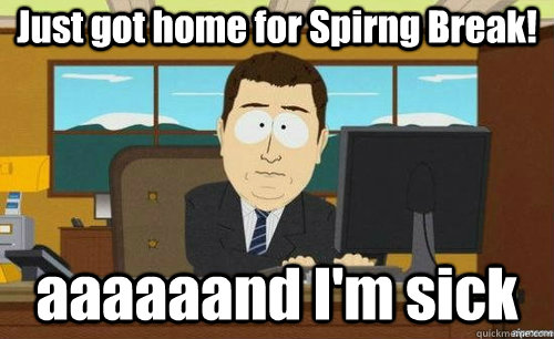 Just got home for Spirng Break! aaaaaand I'm sick  anditsgone