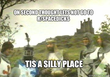 on second thought lets not go to r/spacedicks Tis a silly place  