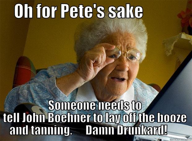     OH FOR PETE'S SAKE                SOMEONE NEEDS TO TELL JOHN BOEHNER TO LAY OFF THE BOOZE AND TANNING.      DAMN DRUNKARD!       Grandma finds the Internet