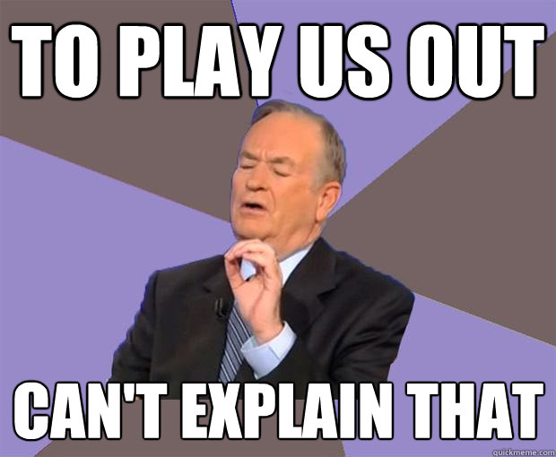 To Play us out can't explain that  Bill O Reilly