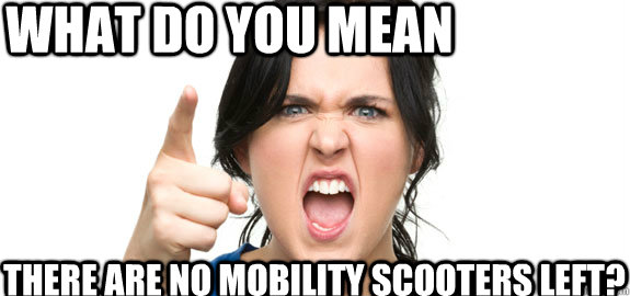 What do you mean There are no mobility scooters left? - What do you mean There are no mobility scooters left?  Angry Customer