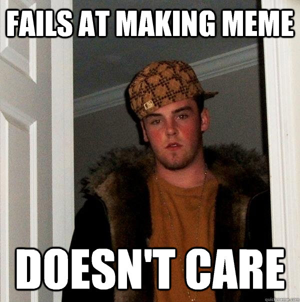 Fails at making meme Doesn't care - Fails at making meme Doesn't care  Scumbag Steve