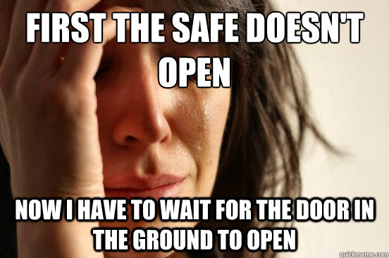 First the safe doesn't open now i have to wait for the door in the ground to open  First World Problems