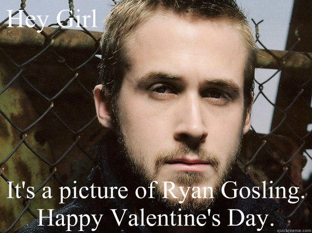 Hey Girl It's a picture of Ryan Gosling. Happy Valentine's Day.  