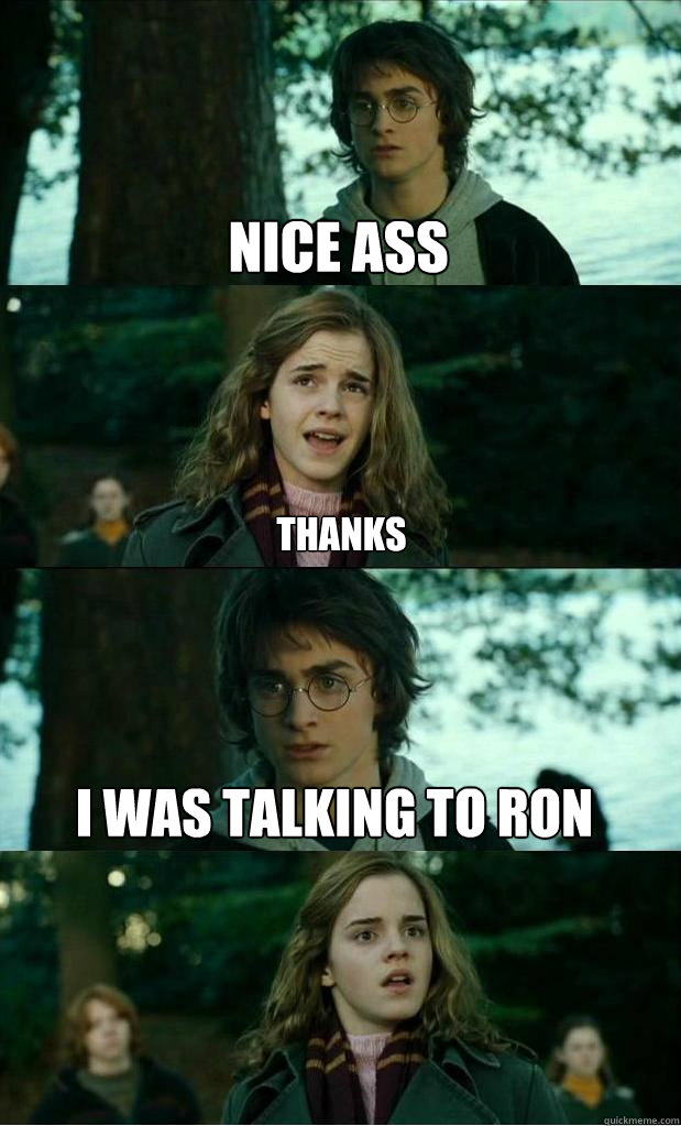 Nice ass Thanks  I was talking to ron  Horny Harry