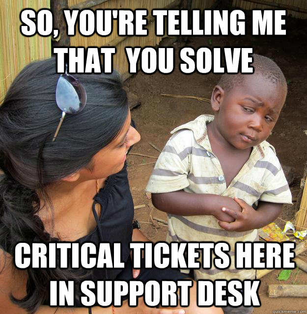 So, you're telling me that  you solve critical tickets here in support desk  Skeptical Third World Kid
