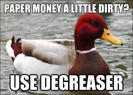 Paper money a little dirty?
 Use degreaser  Malicious Advice Mallard