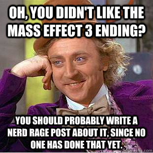 Oh, you didn't like the Mass Effect 3 ending? You should probably write a nerd rage post about it, since no one has done that yet.  Creepy Wonka
