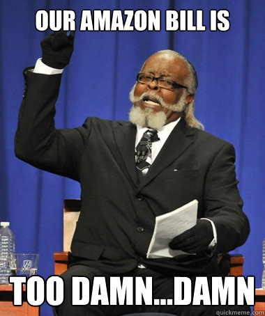Our Amazon bill is Too damn...damn  The Rent Is Too Damn High