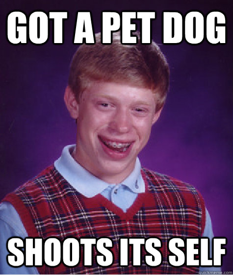 got a pet dog shoots its self  Bad Luck Brian