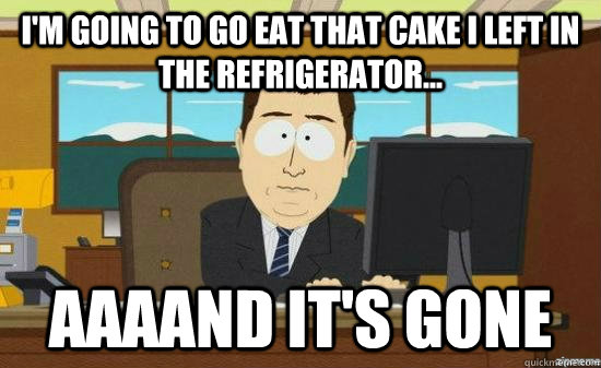 I'm going to go eat that cake i left in the refrigerator... AAAAND It's GONE  aaaand its gone