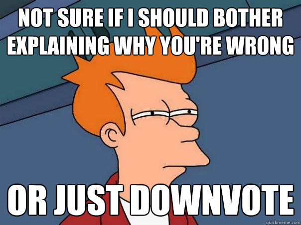 Not sure if i should bother explaining why you're wrong Or just downvote  Futurama Fry