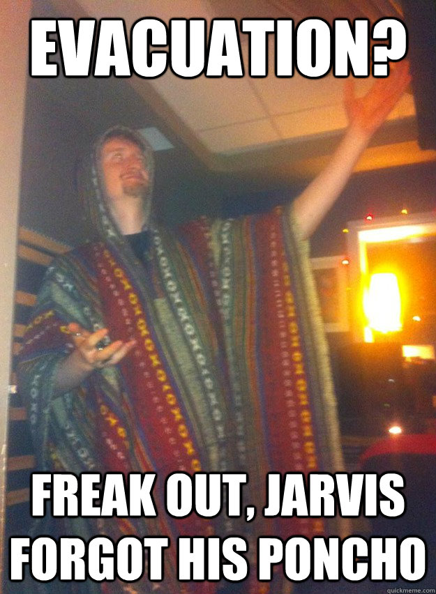 Evacuation? Freak out, Jarvis forgot his poncho  