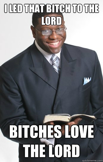 I led that bitch to the lord Bitches love the lord  Bitches Love
