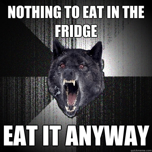 nothing to eat in the fridge EAT IT ANYWAY  Insanity Wolf