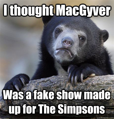 I thought MacGyver Was a fake show made up for The Simpsons  Confession Bear