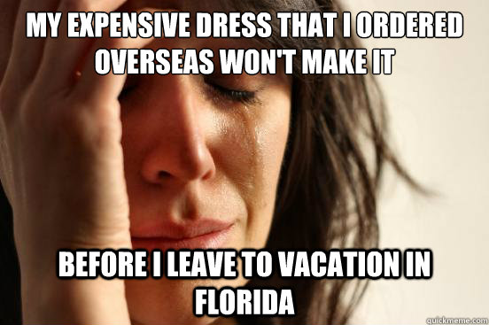 My expensive dress that i ordered overseas won't make it before I leave to vacation in Florida  First World Problems