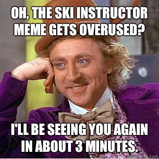 Oh, the ski instructor meme gets overused? I'll be seeing you again in about 3 minutes.   Creepy Wonka
