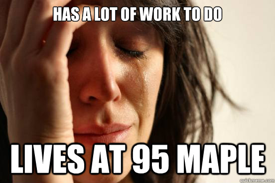 Has a lot of work to do lives at 95 maple  First World Problems