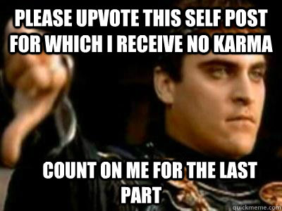 PLEASE UPVOTE THIS SELF POST FOR WHICH I RECEIVE NO KARMA      count on me for The last part  Downvoting Roman