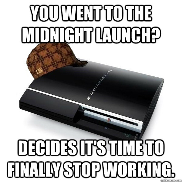 You went to the midnight launch? Decides it's time to finally stop working. - You went to the midnight launch? Decides it's time to finally stop working.  Scumbag PS3