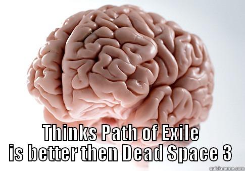  THINKS PATH OF EXILE IS BETTER THEN DEAD SPACE 3 Scumbag Brain