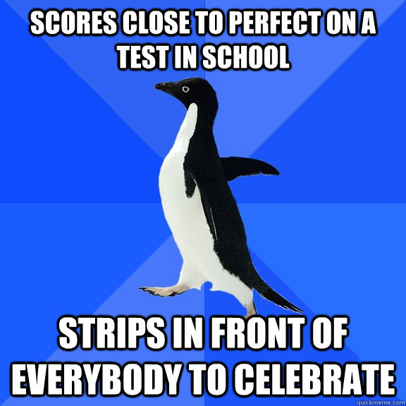 Scores close to perfect on a test in school strips in front of everybody to celebrate  Socially Awkward Penguin