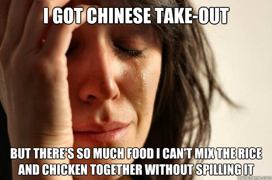 i got chinese take-out but there's so much food i can't mix the rice and chicken together without spilling it - i got chinese take-out but there's so much food i can't mix the rice and chicken together without spilling it  First World Problems