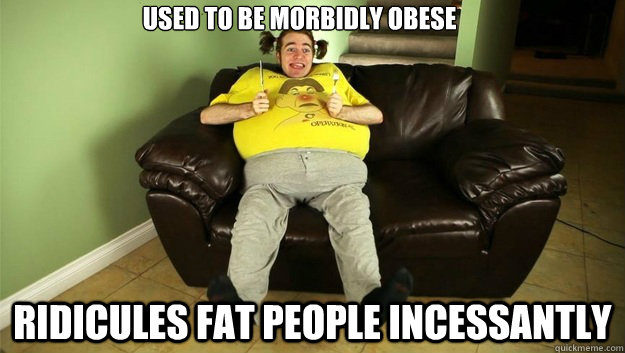 Used to be morbidly obese ridicules fat people incessantly  