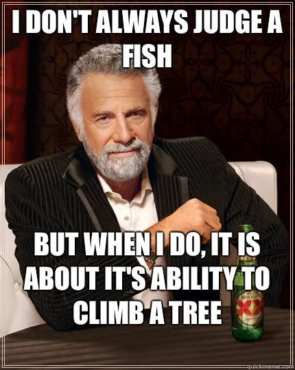 I don't always judge a fish but when I do, it is about it's ability to climb a tree
  The Most Interesting Man In The World