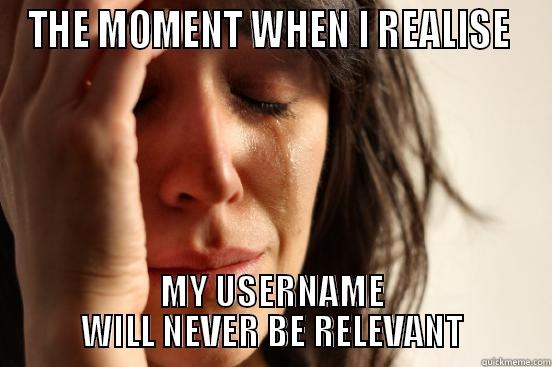 my username will never be relevant - THE MOMENT WHEN I REALISE  MY USERNAME WILL NEVER BE RELEVANT First World Problems