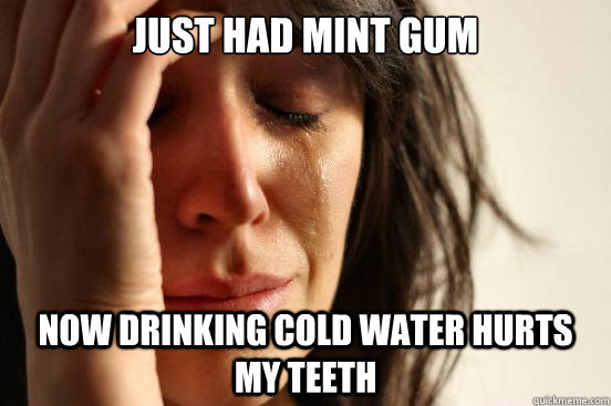 Just had mint gum Now drinking cold water hurts my teeth - Just had mint gum Now drinking cold water hurts my teeth  First World Problems