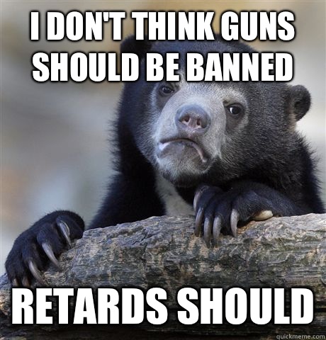 I don't think guns should be banned Retards should - I don't think guns should be banned Retards should  Confession Bear