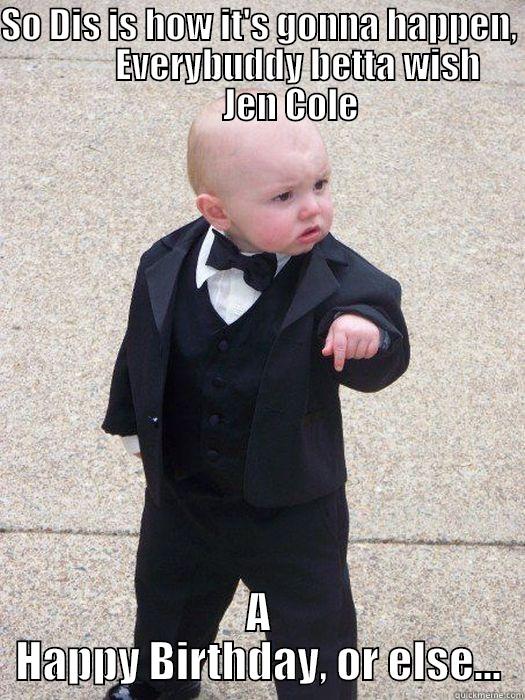 So Dis is how it's gonna happen,              - SO DIS IS HOW IT'S GONNA HAPPEN,                 EVERYBUDDY BETTA WISH               JEN COLE A HAPPY BIRTHDAY, OR ELSE... Baby Godfather