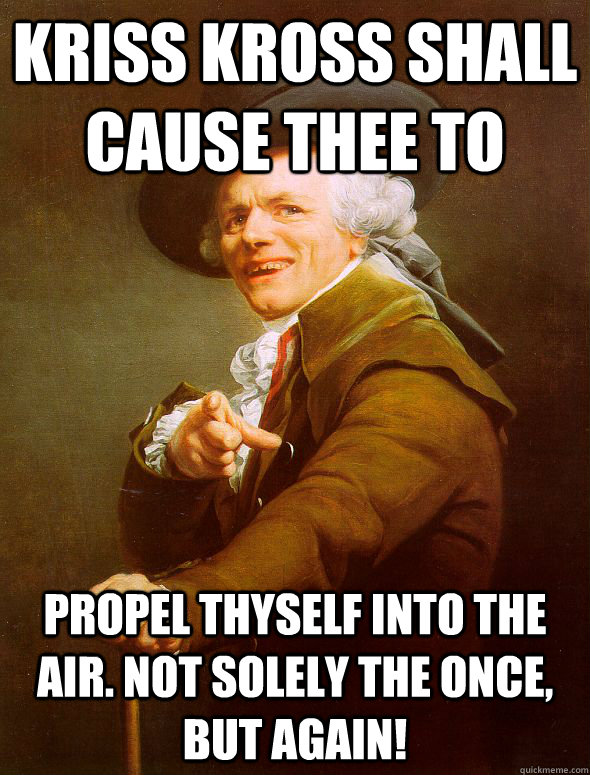 Kriss Kross shall cause thee to  propel thyself into the air. Not solely the once, but again! - Kriss Kross shall cause thee to  propel thyself into the air. Not solely the once, but again!  Joseph Ducreux