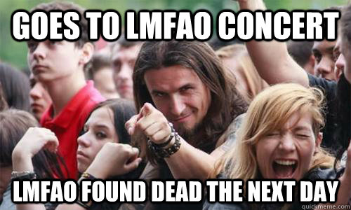 Goes to LMFAO concert  LMFAO found dead the next day  Ridiculously Photogenic Metal Fan
