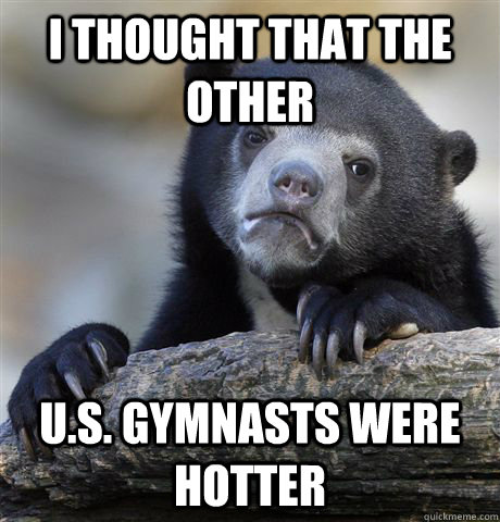 I thought that the other U.S. Gymnasts were hotter  Confession Bear