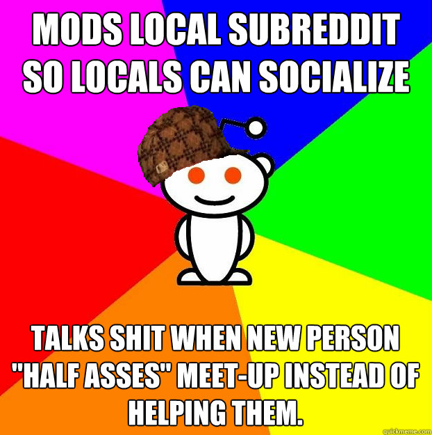 Mods local subreddit so locals can socialize Talks shit when new person 
