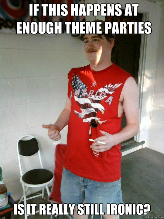 If this happens at enough theme parties Is it really still Ironic?  Redneck Randal