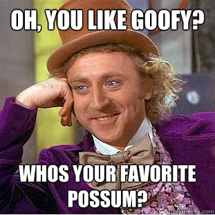 oh, you like goofy?  whos your favorite possum?  Creepy Wonka